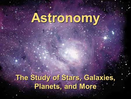 Astronomy The Study of Stars, Galaxies, Planets, and More Astronomy The Study of Stars, Galaxies, Planets, and More.