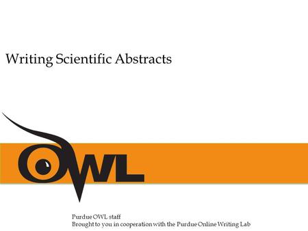 Purdue OWL staff Brought to you in cooperation with the Purdue Online Writing Lab Writing Scientific Abstracts.