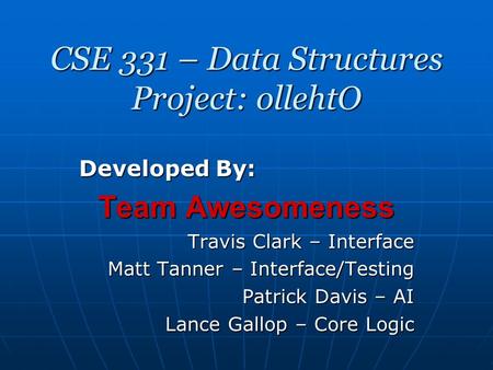 CSE 331 – Data Structures Project: ollehtO Developed By: Team Awesomeness Travis Clark – Interface Matt Tanner – Interface/Testing Patrick Davis – AI.