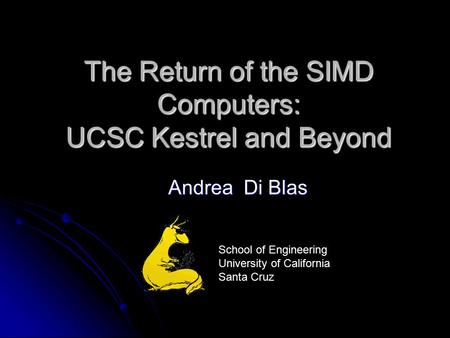 The Return of the SIMD Computers: UCSC Kestrel and Beyond Andrea Di Blas School of Engineering University of California Santa Cruz.