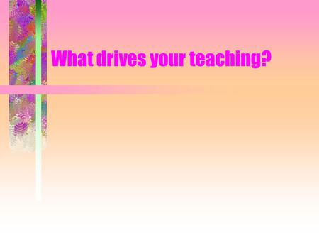 What drives your teaching?. The process: Write down the assumptions that drive your teaching and theory of learning Discuss your assumptions and choose.