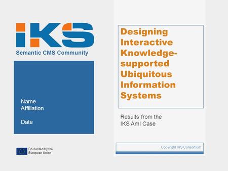 Co-funded by the European Union Semantic CMS Community Designing Interactive Knowledge- supported Ubiquitous Information Systems Results from the IKS AmI.