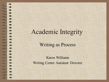 Academic Integrity Writing as Process Karen Williams Writing Center Assistant Director.