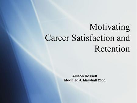 Motivating Career Satisfaction and Retention Allison Rossett Modified J. Marshall 2005.