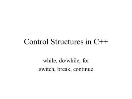 Control Structures in C++ while, do/while, for switch, break, continue.