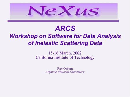 ARCS Workshop on Software for Data Analysis of Inelastic Scattering Data 15-16 March, 2002 California Institute of Technology Ray Osborn Argonne National.