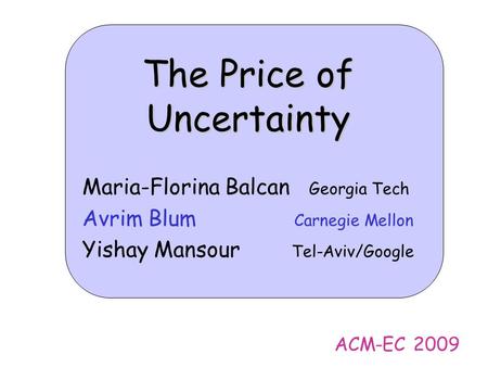 The Price of Uncertainty Maria-Florina Balcan Georgia Tech Avrim Blum Carnegie Mellon Yishay Mansour Tel-Aviv/Google ACM-EC 2009.