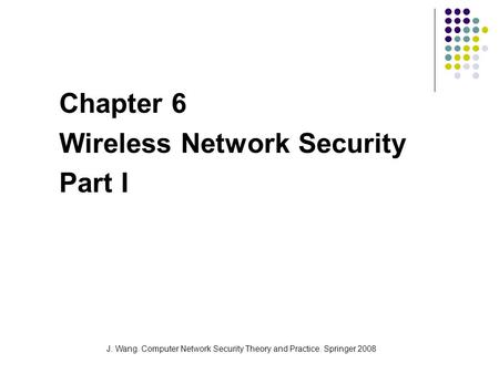 J. Wang. Computer Network Security Theory and Practice. Springer 2008 Chapter 6 Wireless Network Security Part I.