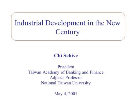 Industrial Development in the New Century Chi Schive President Taiwan Academy of Banking and Finance Adjunct Professor National Taiwan University May 4,