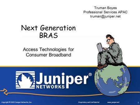 Copyright © 2005 Juniper Networks, Inc. Proprietary and Confidentialwww.juniper.net 1 Next Generation BRAS Access Technologies for Consumer Broadband Truman.