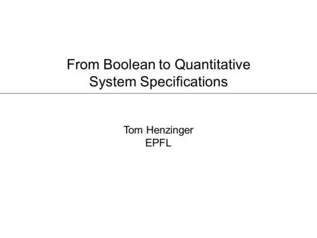 From Boolean to Quantitative System Specifications Tom Henzinger EPFL.