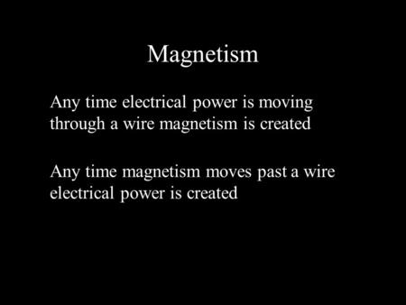 Magnetism Any time electrical power is moving through a wire magnetism is created Any time magnetism moves past a wire electrical power is created.