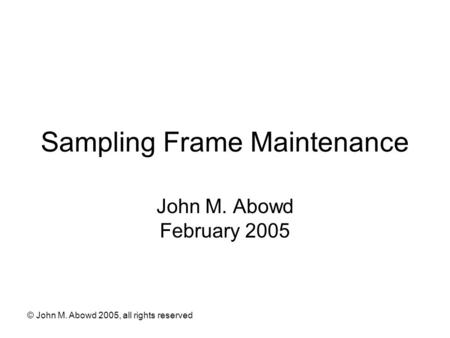 © John M. Abowd 2005, all rights reserved Sampling Frame Maintenance John M. Abowd February 2005.