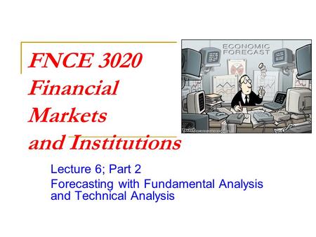 FNCE 3020 Financial Markets and Institutions Lecture 6; Part 2 Forecasting with Fundamental Analysis and Technical Analysis.