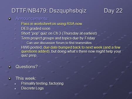 Announcements: 1. Pass in worksheet on using RSA now. 2. DES graded soon 3. Short “pop” quiz on Ch 3 (Thursday at earliest) 4. Term project groups and.