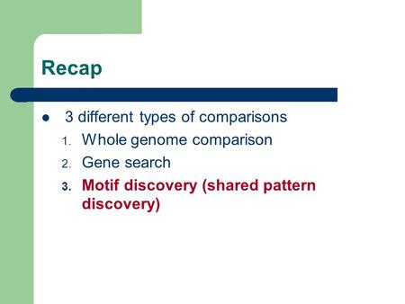 Recap 3 different types of comparisons 1. Whole genome comparison 2. Gene search 3. Motif discovery (shared pattern discovery)