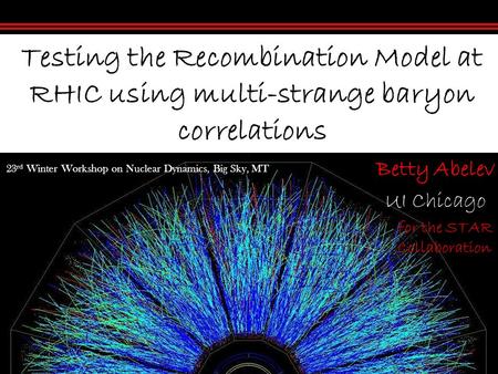 Betty Abelev UI Chicago Testing the Recombination Model at RHIC using multi-strange baryon correlations for the STAR Collaboration 23 rd Winter Workshop.