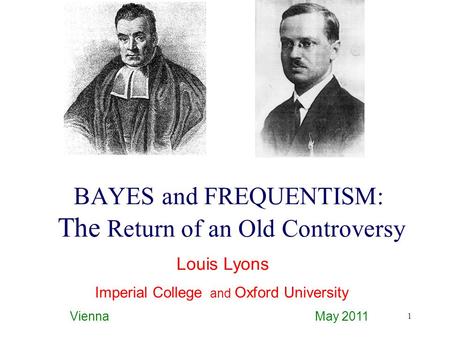 1 BAYES and FREQUENTISM: The Return of an Old Controversy Louis Lyons Imperial College and Oxford University Vienna May 2011.