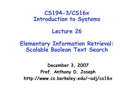 CS194-3/CS16x Introduction to Systems Lecture 26 Elementary Information Retrieval: Scalable Boolean Text Search December 3, 2007 Prof. Anthony D. Joseph.