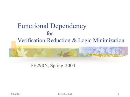 5/6/2004J.-H. R. Jiang1 Functional Dependency for Verification Reduction & Logic Minimization EE290N, Spring 2004.