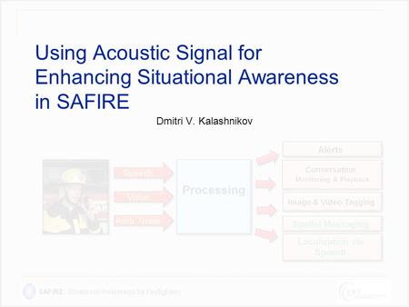 SAFIRE: Situational Awareness for Firefighters Using Acoustic Signal for Enhancing Situational Awareness in SAFIRE Dmitri V. Kalashnikov.