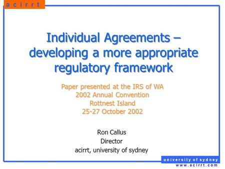 U n i v e r s i t y o f s y d n e y a c i r r t w w w. a c I r r t. c o m Individual Agreements – developing a more appropriate regulatory framework Ron.