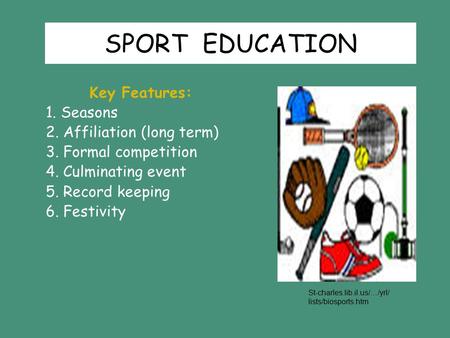 SPORT EDUCATION Key Features: 1. Seasons 2. Affiliation (long term) 3. Formal competition 4. Culminating event 5. Record keeping 6. Festivity St-charles.lib.il.us/…/yrl/