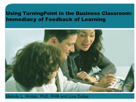 Using TurningPoint in the Business Classroom: Immediacy of Feedback of Learning Melody L. Wollan, PhD, PHR and Lisa Dallas.