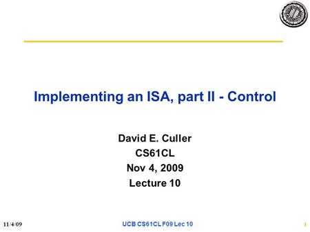 11/4/091 Implementing an ISA, part II - Control David E. Culler CS61CL Nov 4, 2009 Lecture 10 UCB CS61CL F09 Lec 10.