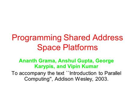 Programming Shared Address Space Platforms Ananth Grama, Anshul Gupta, George Karypis, and Vipin Kumar To accompany the text ``Introduction to Parallel.