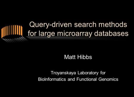 Query-driven search methods for large microarray databases Matt Hibbs Troyanskaya Laboratory for BioInformatics and Functional Genomics.