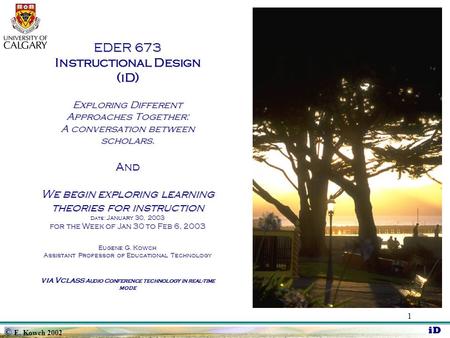 © E. Kowch 2002 iD 1 EDER 673 Instructional Design (iD) Exploring Different Approaches Together: A conversation between scholars. And We begin exploring.