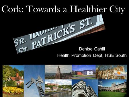 Cork: Towards a Healthier City Denise Cahill Health Promotion Dept, HSE South.