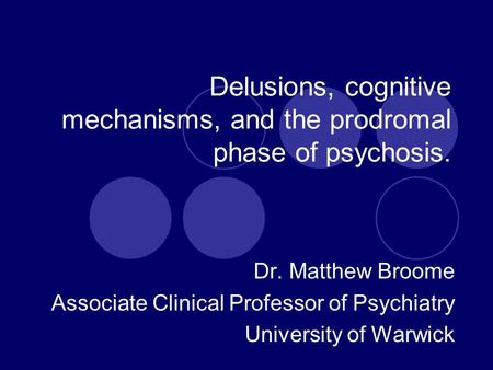 Delusions, cognitive mechanisms, and the prodromal phase of psychosis. Dr. Matthew Broome Associate Clinical Professor of Psychiatry University of Warwick.