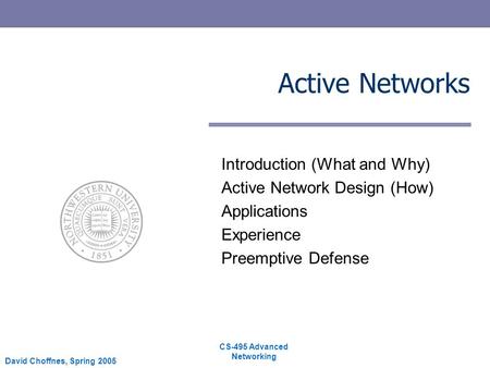 CS-495 Advanced Networking David Choffnes, Spring 2005 Active Networks Introduction (What and Why) Active Network Design (How) Applications Experience.