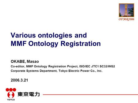 OFMR2006 Various ontologies and MMF Ontology Registration OKABE, Masao Co-editor, MMF Ontology Registration Project, ISO/IEC JTC1 SC32/WG2 Corporate Systems.