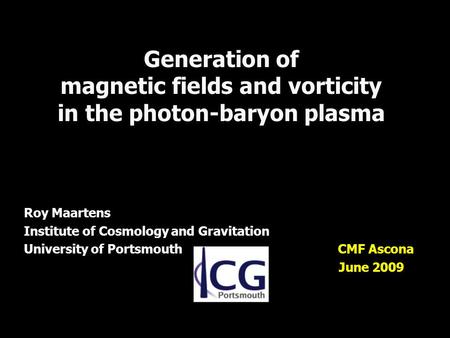 Generation of magnetic fields and vorticity in the photon-baryon plasma Roy Maartens Institute of Cosmology and Gravitation University of Portsmouth CMF.