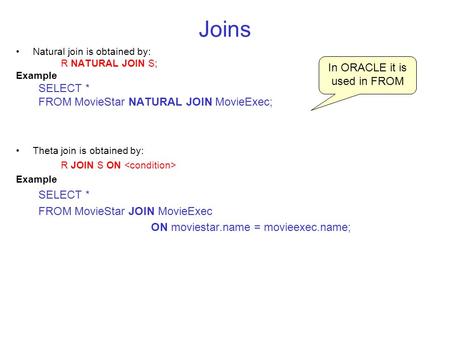 Joins Natural join is obtained by: R NATURAL JOIN S; Example SELECT * FROM MovieStar NATURAL JOIN MovieExec; Theta join is obtained by: R JOIN S ON Example.