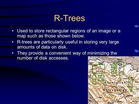 R-Trees Used to store rectangular regions of an image or a map such as those shown below. R-trees are particularly useful in storing very large amounts.