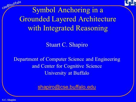 S.C. Shapiro Symbol Anchoring in a Grounded Layered Architecture with Integrated Reasoning Stuart C. Shapiro Department of Computer Science.