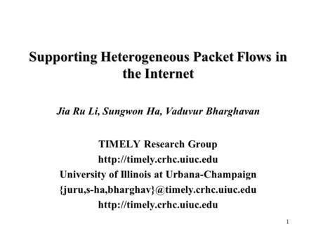 1 Supporting Heterogeneous Packet Flows in the Internet Jia Ru Li, Sungwon Ha, Vaduvur Bharghavan TIMELY Research Group  University.