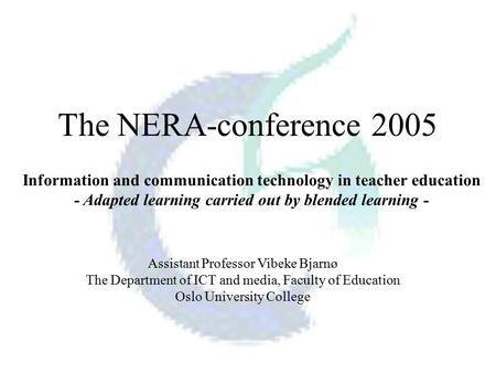 The NERA-conference 2005 Assistant Professor Vibeke Bjarnø The Department of ICT and media, Faculty of Education Oslo University College Information and.