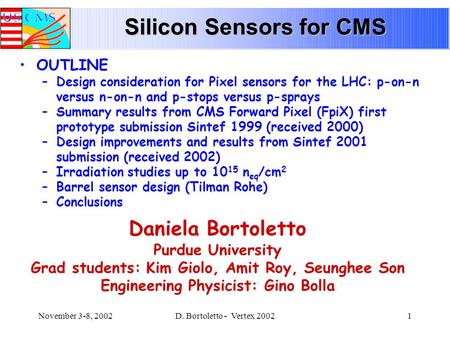 November 3-8, 2002D. Bortoletto - Vertex 20021 Silicon Sensors for CMS Daniela Bortoletto Purdue University Grad students: Kim Giolo, Amit Roy, Seunghee.