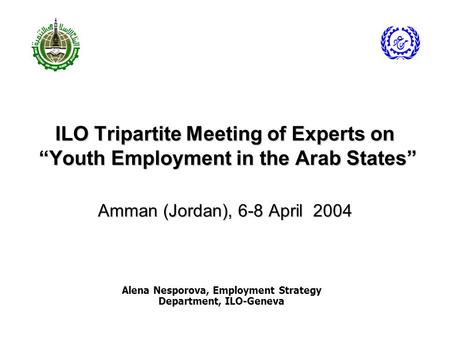 ILO Tripartite Meeting of Experts on “Youth Employment in the Arab States” Amman (Jordan), 6-8 April 2004 Alena Nesporova, Employment Strategy Department,