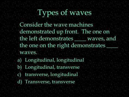 Types of waves Consider the wave machines demonstrated up front. The one on the left demonstrates ____ waves, and the one on the right demonstrates ____.