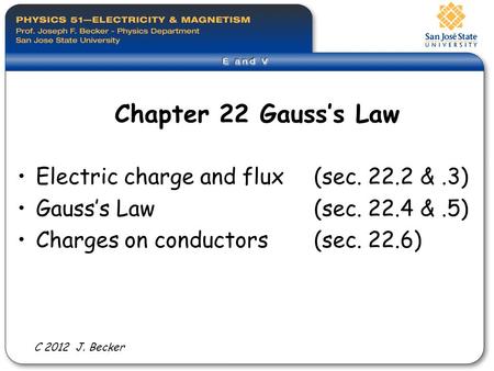 Chapter 22 Gauss’s Law Electric charge and flux (sec. 22.2 &.3) Gauss’s Law (sec. 22.4 &.5) Charges on conductors(sec. 22.6) C 2012 J. Becker.