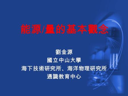 能源 / 量的基本觀念 劉金源 國立中山大學 海下技術研究所、海洋物理研究所 通識教育中心. 探討主題 綜觀能源的問題 能量的基本觀念 能源的種類 能源的資源與消耗 減緩能源消耗的措施 能源政策 探討主題.