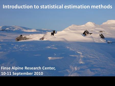 Introduction to statistical estimation methods Finse Alpine Research Center, 10-11 September 2010.