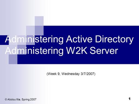 1 Administering Active Directory Administering W2K Server (Week 9, Wednesday 3/7/2007) © Abdou Illia, Spring 2007.