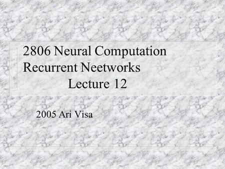 2806 Neural Computation Recurrent Neetworks Lecture 12 2005 Ari Visa.